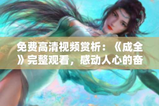 免費(fèi)高清視頻賞析：《成全》完整觀看，感動人心的奮斗故事
