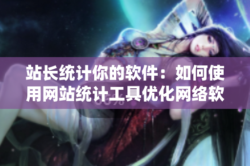站長統(tǒng)計你的軟件：如何使用網(wǎng)站統(tǒng)計工具優(yōu)化網(wǎng)絡軟件性能