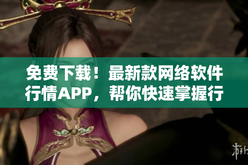 免費(fèi)下載！最新款網(wǎng)絡(luò)軟件行情APP，幫你快速掌握行情動(dòng)態(tài)