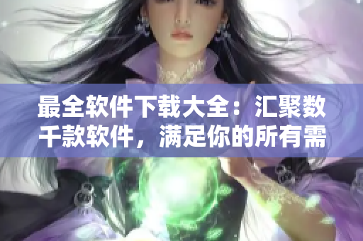 最全軟件下載大全：匯聚數(shù)千款軟件，滿足你的所有需求