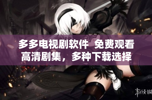 多多電視劇軟件  免費觀看高清劇集，多種下載選擇