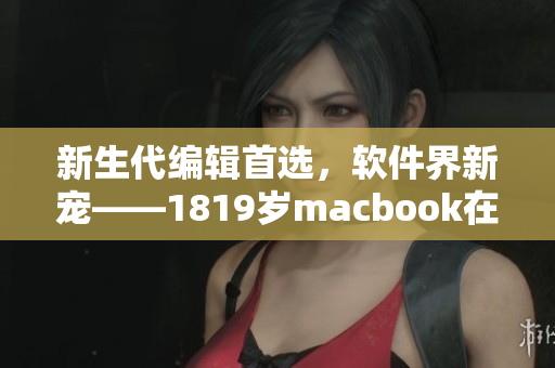 新生代編輯首選，軟件界新寵——1819歲macbook在日本引領潮流
