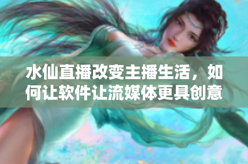 水仙直播改變主播生活，如何讓軟件讓流媒體更具創(chuàng)意？