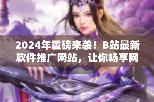 2024年重磅來襲！B站最新軟件推廣網(wǎng)站，讓你暢享網(wǎng)絡(luò)軟件世界！