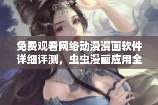 免費(fèi)觀看網(wǎng)絡(luò)動(dòng)漫漫畫軟件詳細(xì)評(píng)測(cè)，蟲蟲漫畫應(yīng)用全面解析