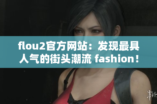 flou2官方網(wǎng)站：發(fā)現(xiàn)最具人氣的街頭潮流 fashion！