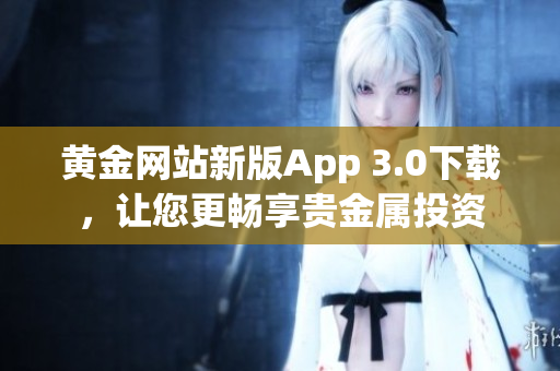 黃金網(wǎng)站新版App 3.0下載，讓您更暢享貴金屬投資