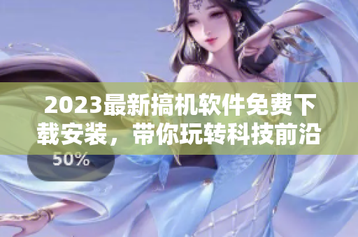2023最新搞機(jī)軟件免費(fèi)下載安裝，帶你玩轉(zhuǎn)科技前沿！
