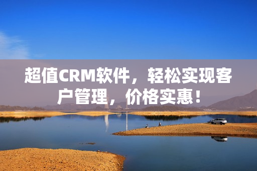 超值CRM軟件，輕松實現(xiàn)客戶管理，價格實惠！