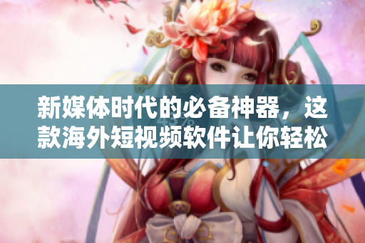 新媒體時代的必備神器，這款海外短視頻軟件讓你輕松掌握視頻創(chuàng)作秘籍