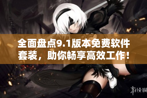 全面盤(pán)點(diǎn)9.1版本免費(fèi)軟件套裝，助你暢享高效工作！