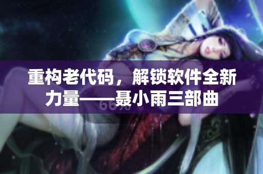 重構(gòu)老代碼，解鎖軟件全新力量——聶小雨三部曲