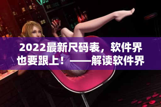 2022最新尺碼表，軟件界也要跟上！——解讀軟件界的尺碼規(guī)范