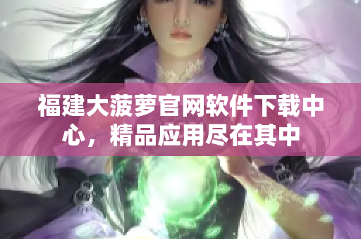 福建大菠蘿官網軟件下載中心，精品應用盡在其中