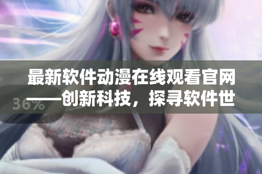 最新軟件動(dòng)漫在線(xiàn)觀(guān)看官網(wǎng)——?jiǎng)?chuàng)新科技，探尋軟件世界的無(wú)限可能