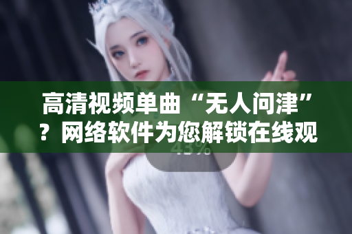高清視頻單曲“無人問津”？網(wǎng)絡(luò)軟件為您解鎖在線觀看利器