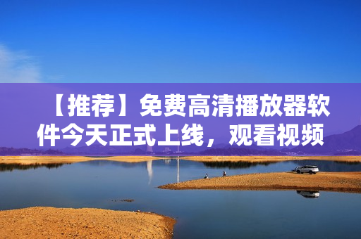 【推薦】免費高清播放器軟件今天正式上線，觀看視頻更便捷！