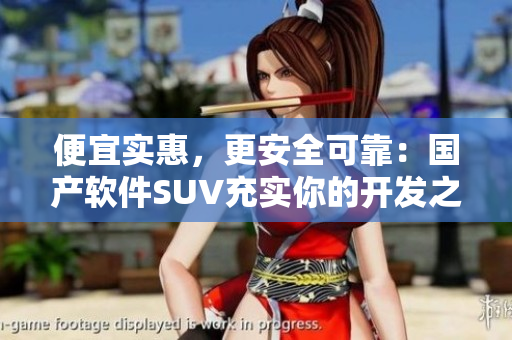 便宜實(shí)惠，更安全可靠：國產(chǎn)軟件SUV充實(shí)你的開發(fā)之旅