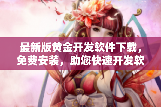 最新版黃金開(kāi)發(fā)軟件下載，免費(fèi)安裝，助您快速開(kāi)發(fā)軟件程序！