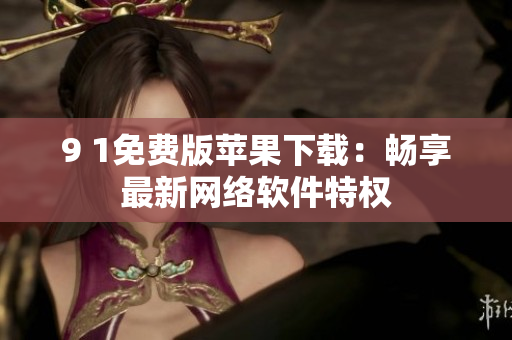 9 1免費(fèi)版蘋果下載：暢享最新網(wǎng)絡(luò)軟件特權(quán)