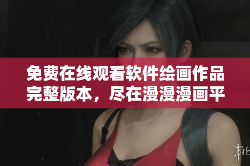 免費(fèi)在線觀看軟件繪畫作品完整版本，盡在漫漫漫畫平臺(tái)