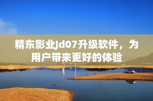 精東影業(yè)Jd07升級(jí)軟件，為用戶帶來更好的體驗(yàn)