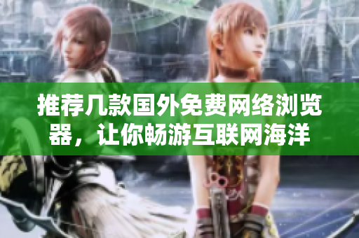 推薦幾款國(guó)外免費(fèi)網(wǎng)絡(luò)瀏覽器，讓你暢游互聯(lián)網(wǎng)海洋