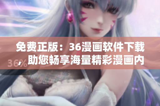 免費正版：36漫畫軟件下載，助您暢享海量精彩漫畫內(nèi)容！
