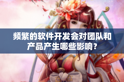 頻繁的軟件開發(fā)會(huì)對團(tuán)隊(duì)和產(chǎn)品產(chǎn)生哪些影響？