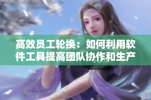 高效員工輪換：如何利用軟件工具提高團(tuán)隊協(xié)作和生產(chǎn)力