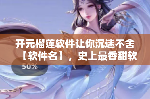 開(kāi)元榴蓮軟件讓你沉迷不舍【軟件名】，史上最香甜軟件誕生！