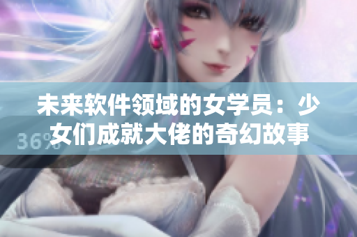 未來軟件領(lǐng)域的女學員：少女們成就大佬的奇幻故事