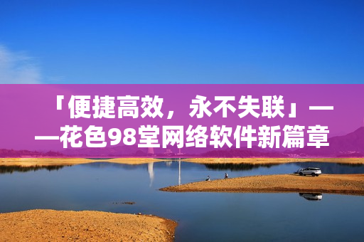 「便捷高效，永不失聯(lián)」——花色98堂網(wǎng)絡(luò)軟件新篇章