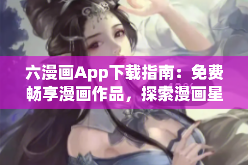 六漫畫App下載指南：免費暢享漫畫作品，探索漫畫星球