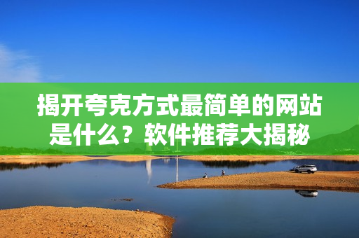 揭開夸克方式最簡單的網(wǎng)站是什么？軟件推薦大揭秘