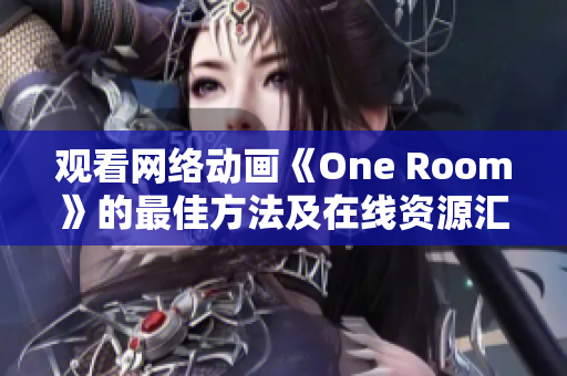 觀看網(wǎng)絡動畫《One Room》的最佳方法及在線資源匯總指南