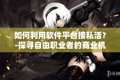 如何利用軟件平臺(tái)接私活？-探尋自由職業(yè)者的商業(yè)機(jī)會(huì)