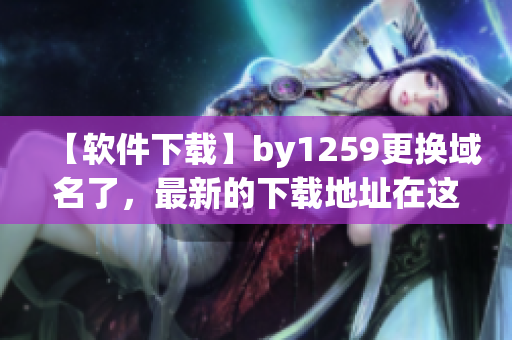【軟件下載】by1259更換域名了，最新的下載地址在這里！