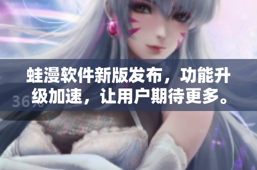 蛙漫軟件新版發(fā)布，功能升級加速，讓用戶期待更多。