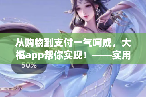 從購物到支付一氣呵成，大福app幫你實(shí)現(xiàn)！——實(shí)用軟件推薦