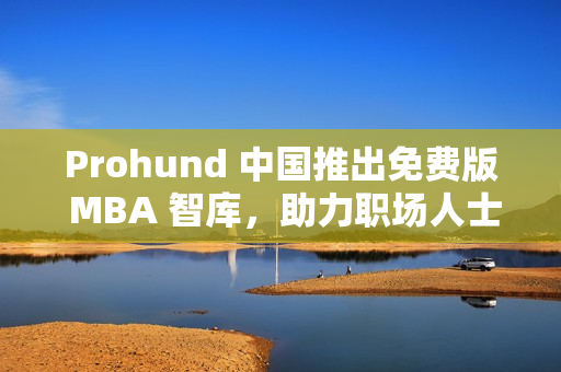 Prohund 中國(guó)推出免費(fèi)版 MBA 智庫(kù)，助力職場(chǎng)人士聚焦商業(yè)管理
