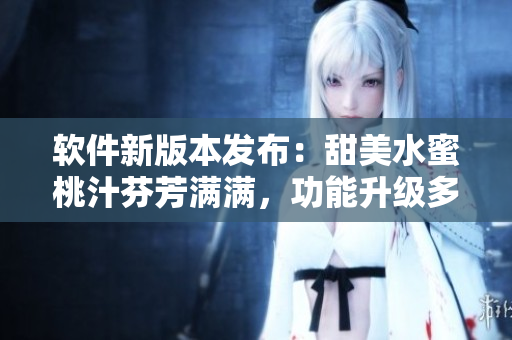 軟件新版本發(fā)布：甜美水蜜桃汁芬芳滿(mǎn)滿(mǎn)，功能升級(jí)多重驚喜等你發(fā)現(xiàn)