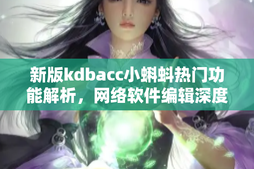 新版kdbacc小蝌蚪熱門功能解析，網(wǎng)絡(luò)軟件編輯深度剖析最新變化！