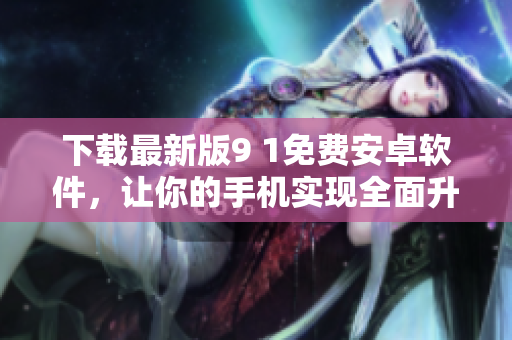 下載最新版9 1免費(fèi)安卓軟件，讓你的手機(jī)實(shí)現(xiàn)全面升級(jí)！