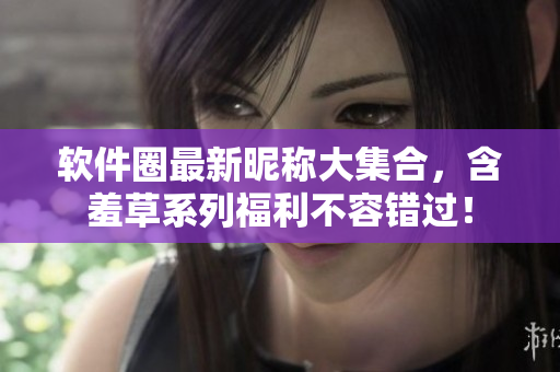 軟件圈最新昵稱大集合，含羞草系列福利不容錯(cuò)過！