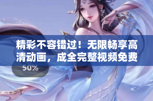 精彩不容錯過！無限暢享高清動畫，成全完整視頻免費觀看