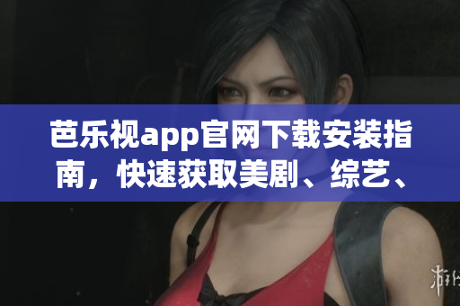芭樂視app官網(wǎng)下載安裝指南，快速獲取美劇、綜藝、電影資源