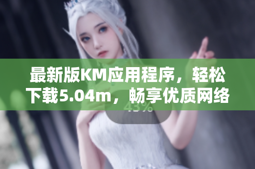 最新版KM應(yīng)用程序，輕松下載5.04m，暢享優(yōu)質(zhì)網(wǎng)絡(luò)軟件