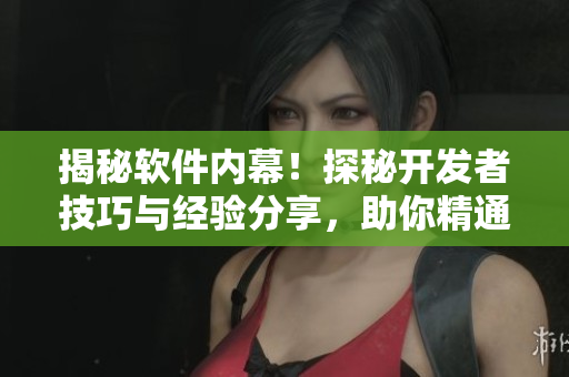 揭秘軟件內(nèi)幕！探秘開發(fā)者技巧與經(jīng)驗(yàn)分享，助你精通軟件開發(fā)！