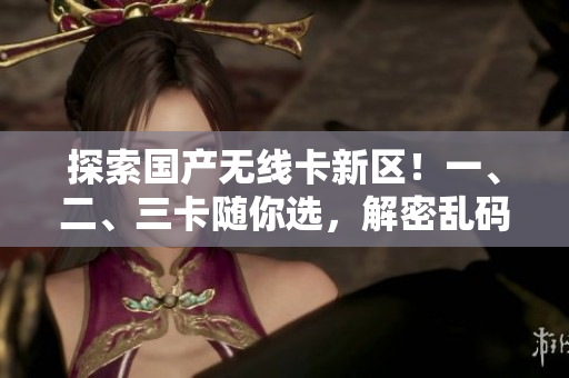 探索國產(chǎn)無線卡新區(qū)！一、二、三卡隨你選，解密亂碼煩惱